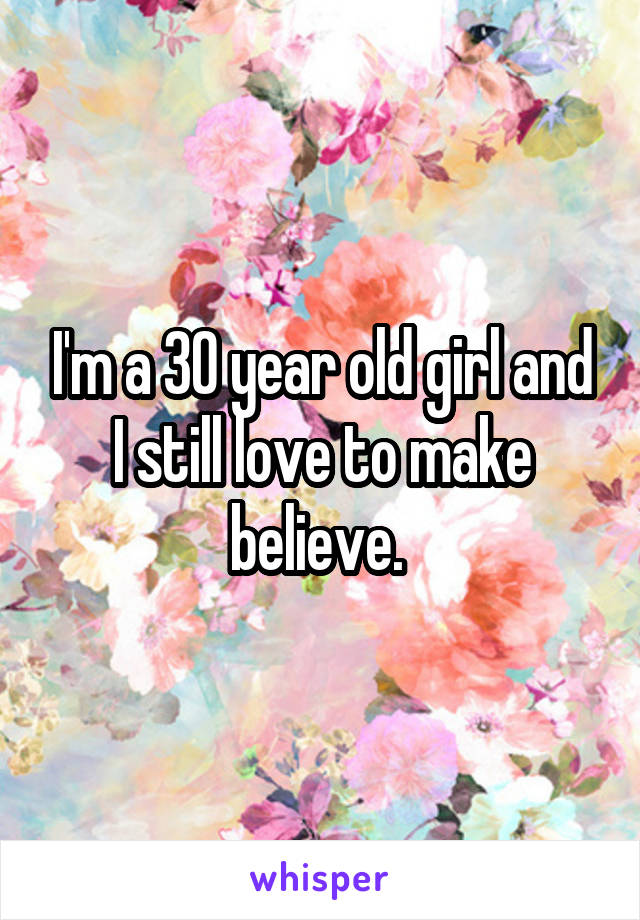 I'm a 30 year old girl and I still love to make believe. 