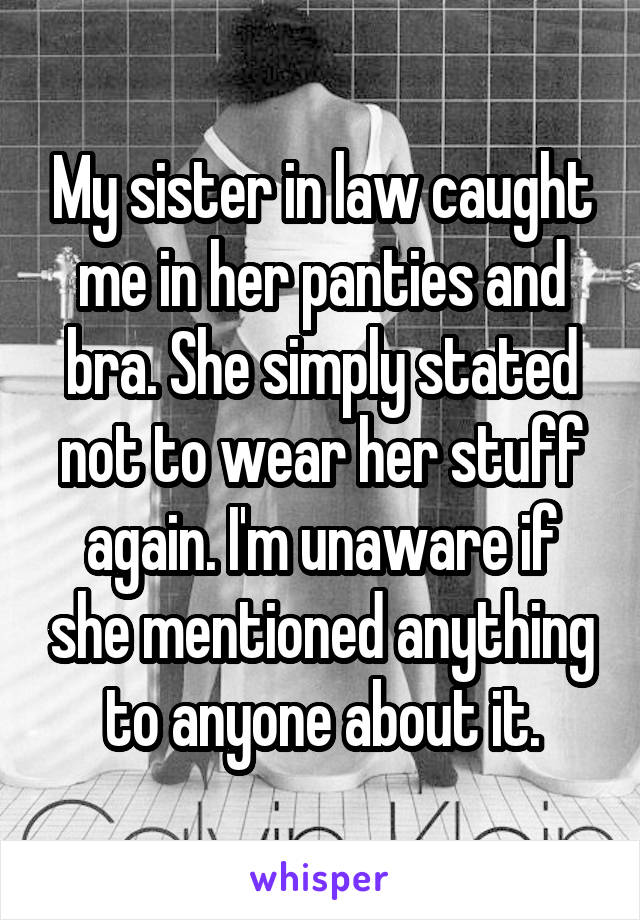 My sister in law caught me in her panties and bra. She simply stated not to wear her stuff again. I'm unaware if she mentioned anything to anyone about it.