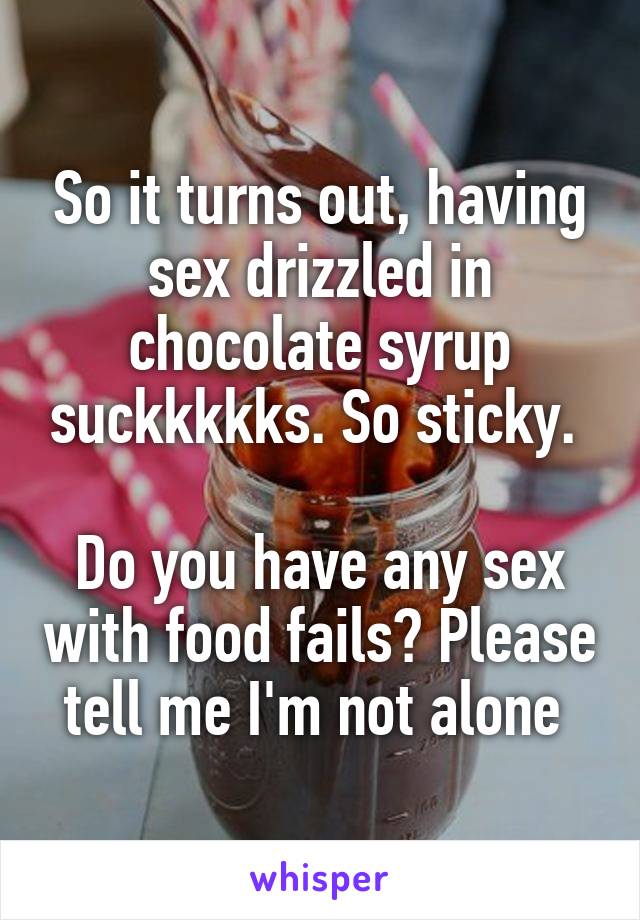 So it turns out, having sex drizzled in chocolate syrup suckkkkks. So sticky. 

Do you have any sex with food fails? Please tell me I'm not alone 