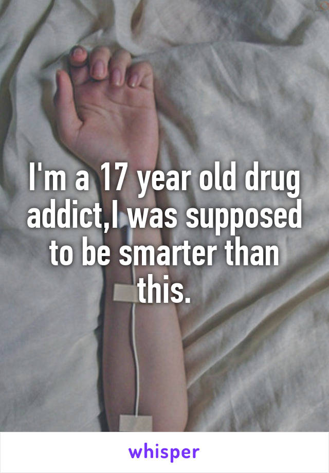 I'm a 17 year old drug addict,I was supposed to be smarter than this.