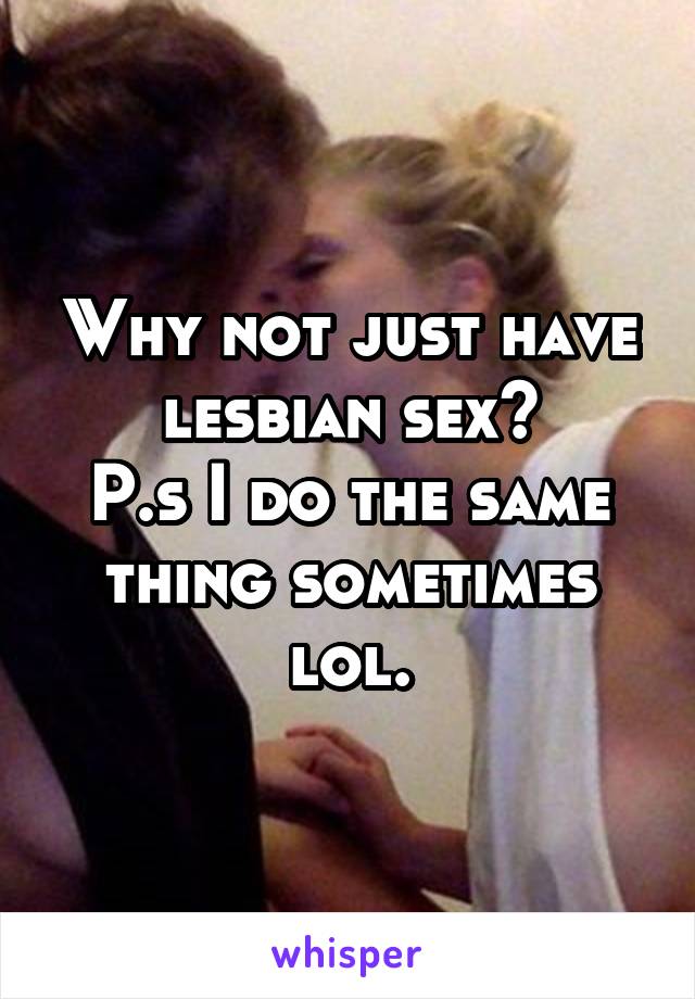 Why not just have lesbian sex?
P.s I do the same thing sometimes lol.