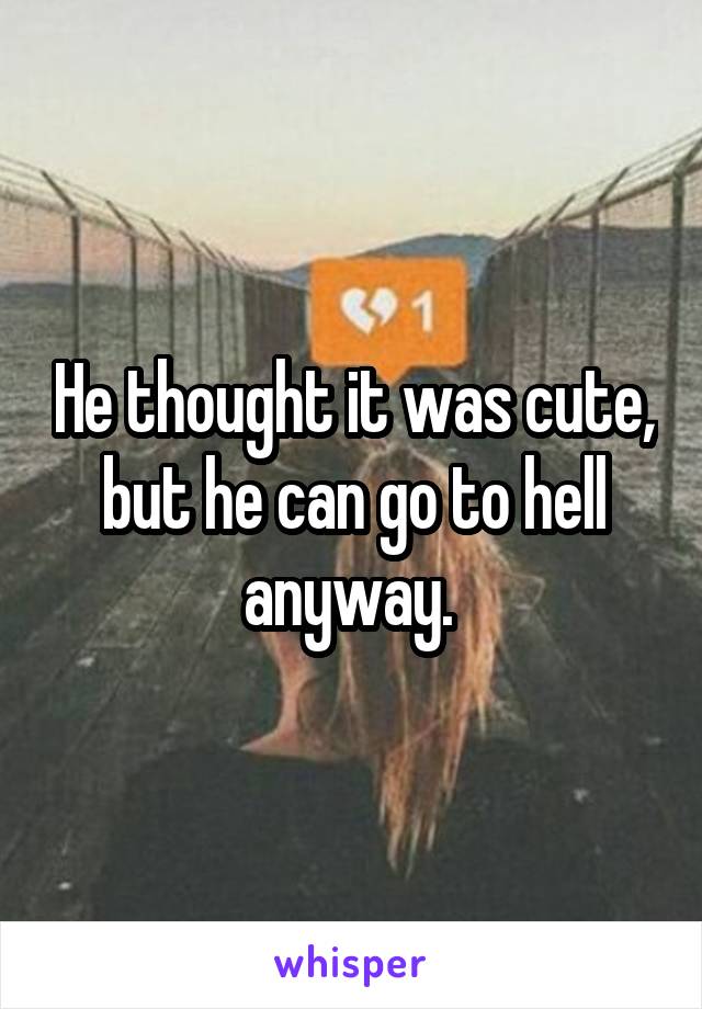 He thought it was cute, but he can go to hell anyway. 