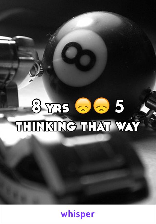 8 yrs 😞😞 5 thinking that way 