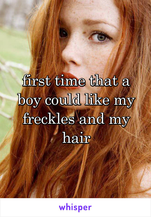 first time that a boy could like my freckles and my hair