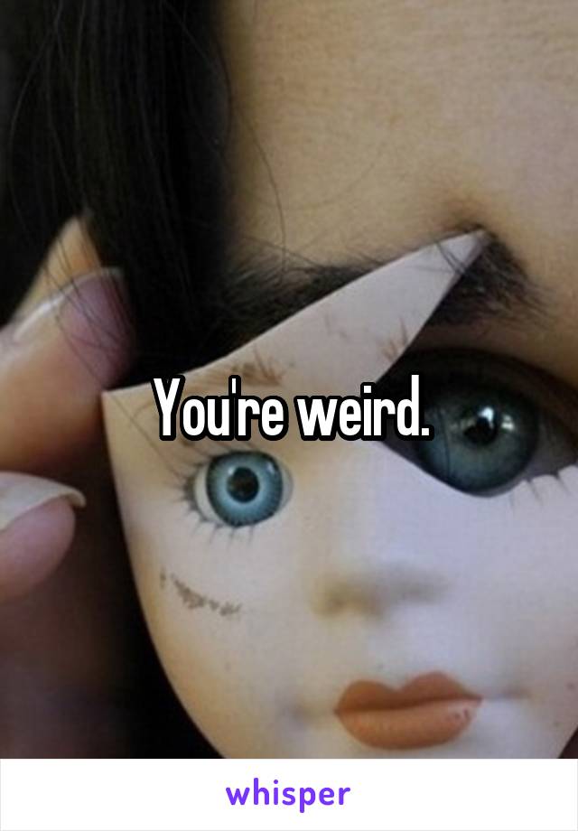 You're weird.