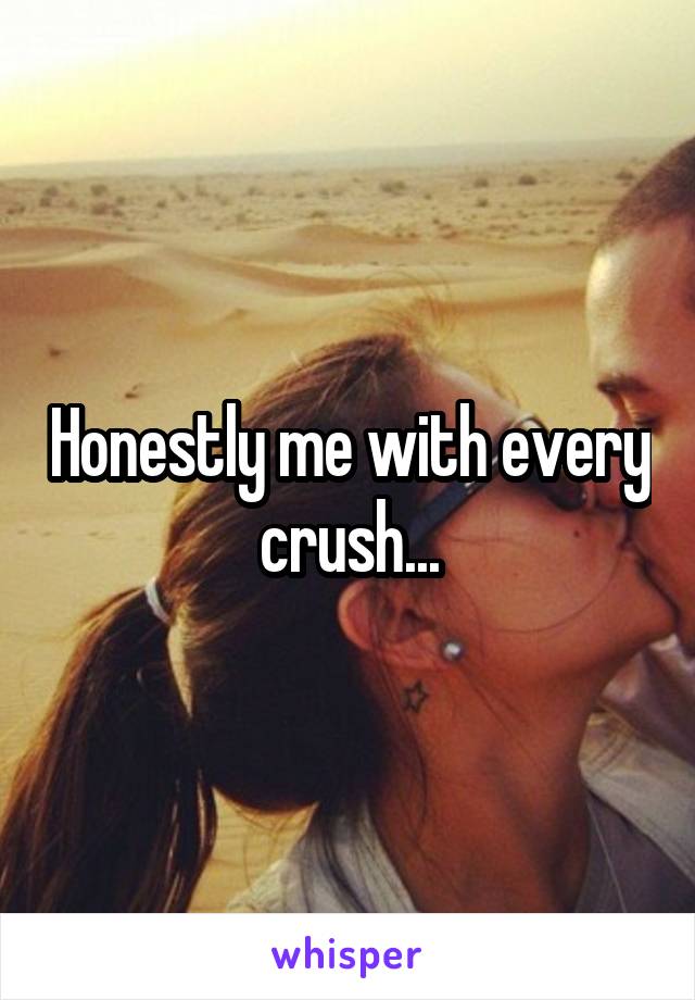 Honestly me with every crush...