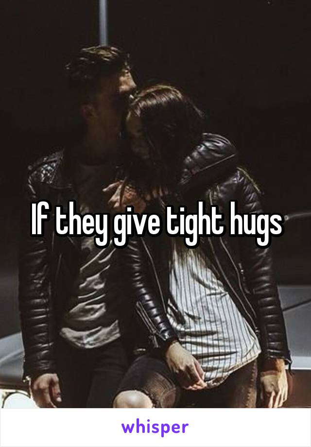If they give tight hugs