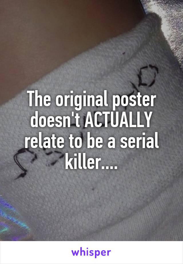 The original poster doesn't ACTUALLY relate to be a serial killer....