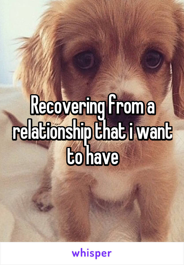 Recovering from a relationship that i want to have