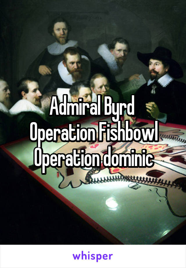 Admiral Byrd 
Operation Fishbowl
Operation dominic