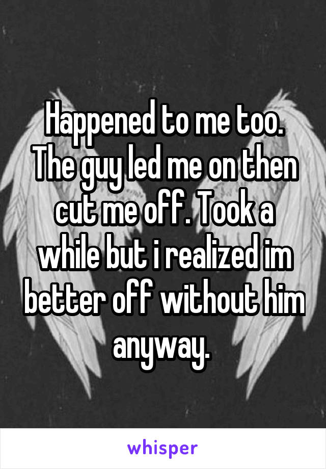 Happened to me too. The guy led me on then cut me off. Took a while but i realized im better off without him anyway. 