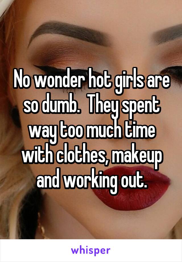 No wonder hot girls are so dumb.  They spent way too much time with clothes, makeup and working out.
