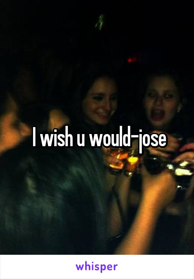  I wish u would-jose