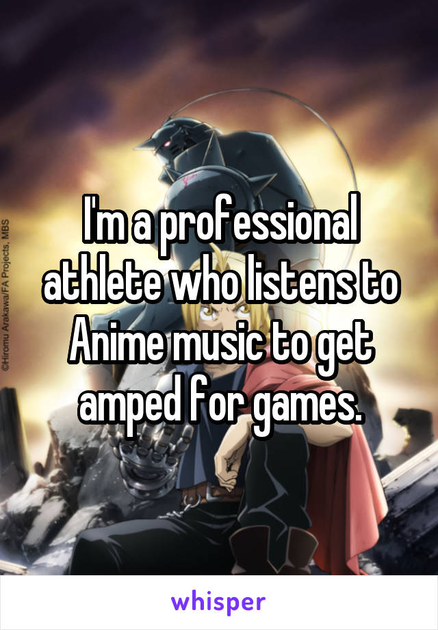 I'm a professional athlete who listens to Anime music to get amped for games.