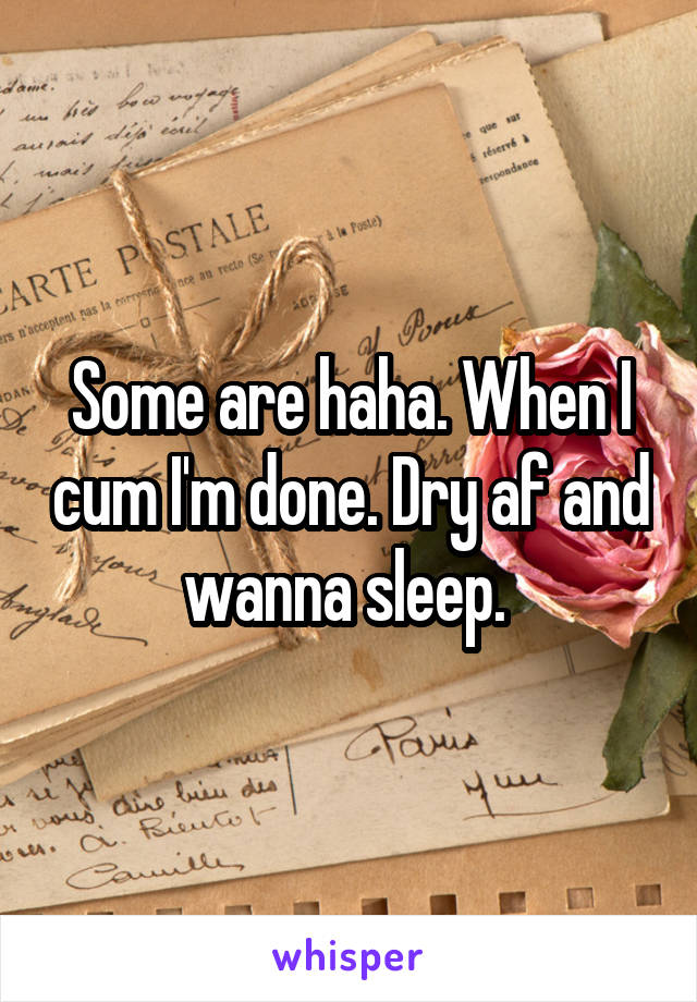 Some are haha. When I cum I'm done. Dry af and wanna sleep. 