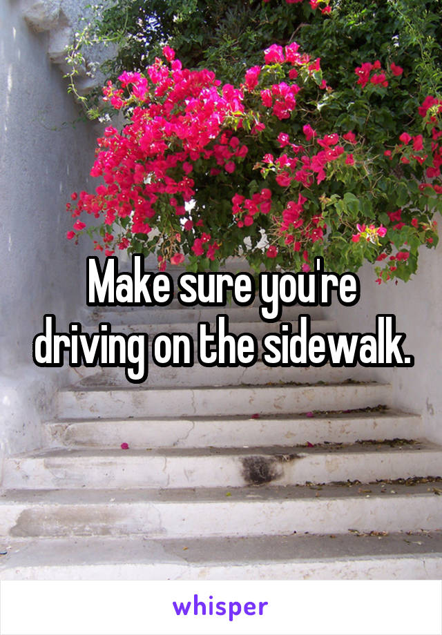 Make sure you're driving on the sidewalk.