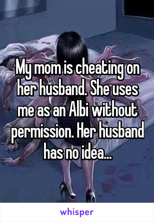 My mom is cheating on her husband. She uses me as an Albi without permission. Her husband has no idea...