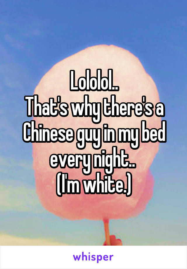 Lololol..
That's why there's a Chinese guy in my bed every night.. 
(I'm white.)