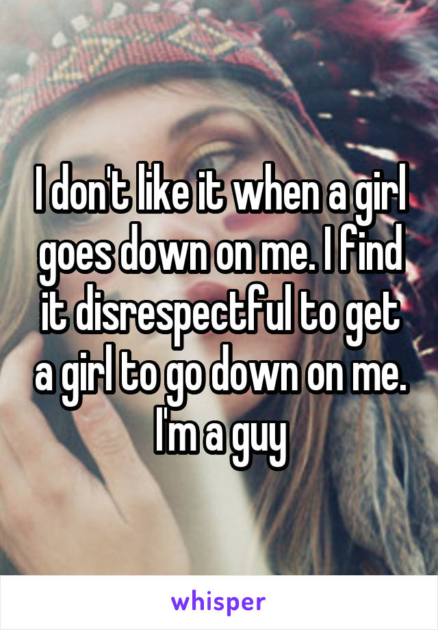 I don't like it when a girl goes down on me. I find it disrespectful to get a girl to go down on me. I'm a guy