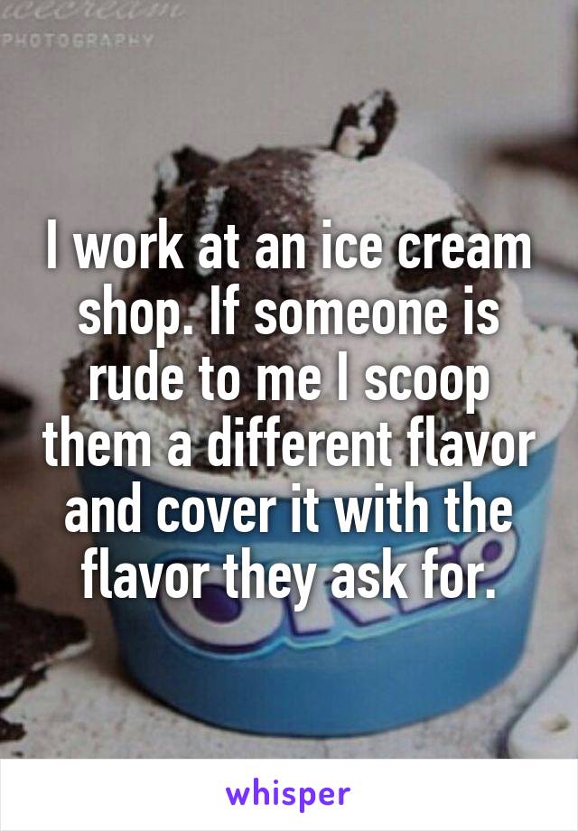 I work at an ice cream shop. If someone is rude to me I scoop them a different flavor and cover it with the flavor they ask for.