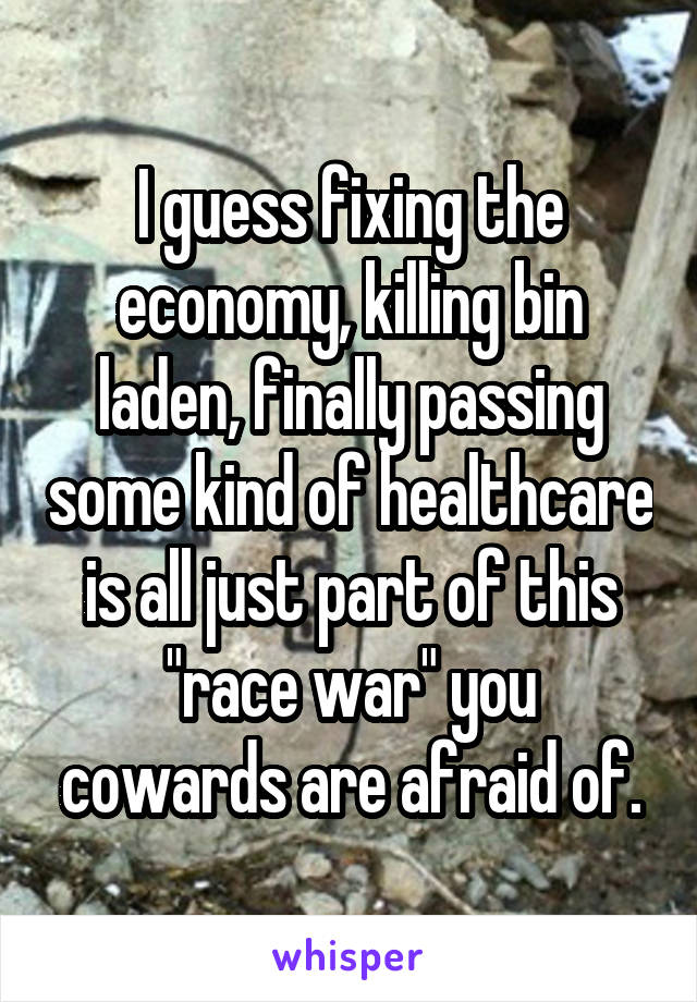 I guess fixing the economy, killing bin laden, finally passing some kind of healthcare is all just part of this "race war" you cowards are afraid of.