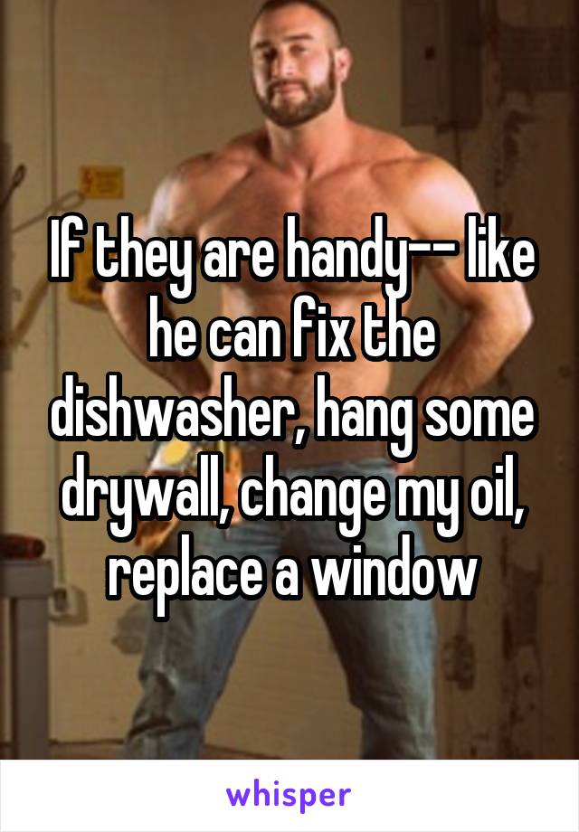 If they are handy-- like he can fix the dishwasher, hang some drywall, change my oil, replace a window