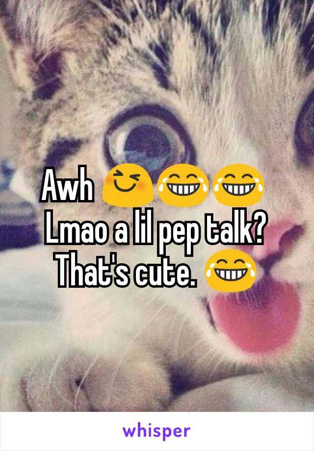 Awh 😆😂😂 
Lmao a lil pep talk? That's cute. 😂