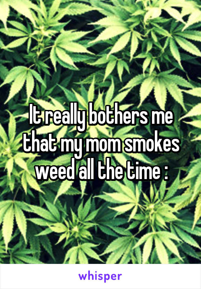 It really bothers me that my mom smokes weed all the time :\