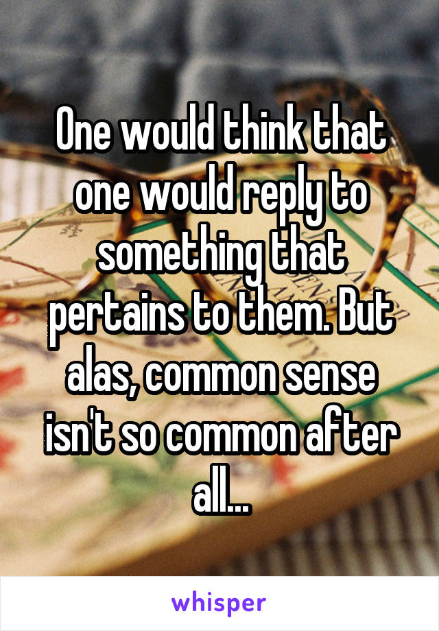 One would think that one would reply to something that pertains to them. But alas, common sense isn't so common after all...