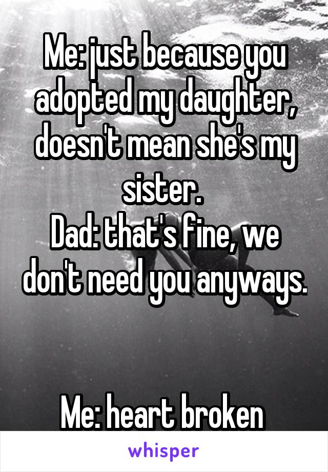 Me: just because you adopted my daughter, doesn't mean she's my sister. 
Dad: that's fine, we don't need you anyways. 

Me: heart broken 