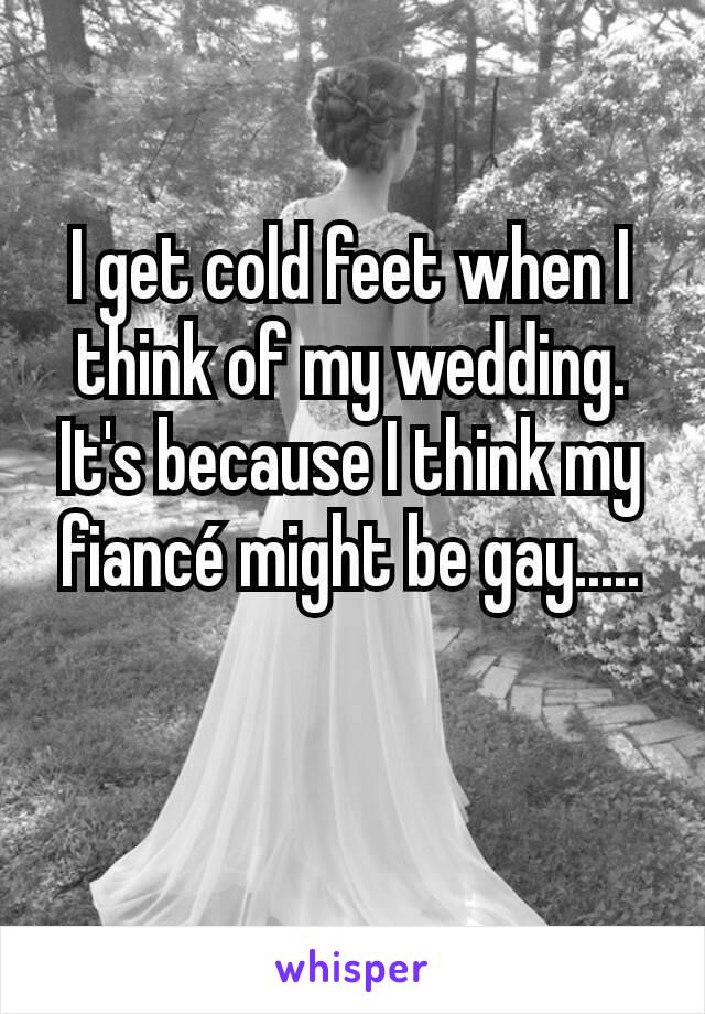 I get cold feet when I think of my wedding. It's because I think my fiancé might be gay.....