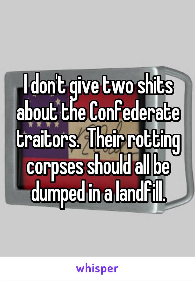 I don't give two shits about the Confederate traitors.  Their rotting corpses should all be dumped in a landfill.