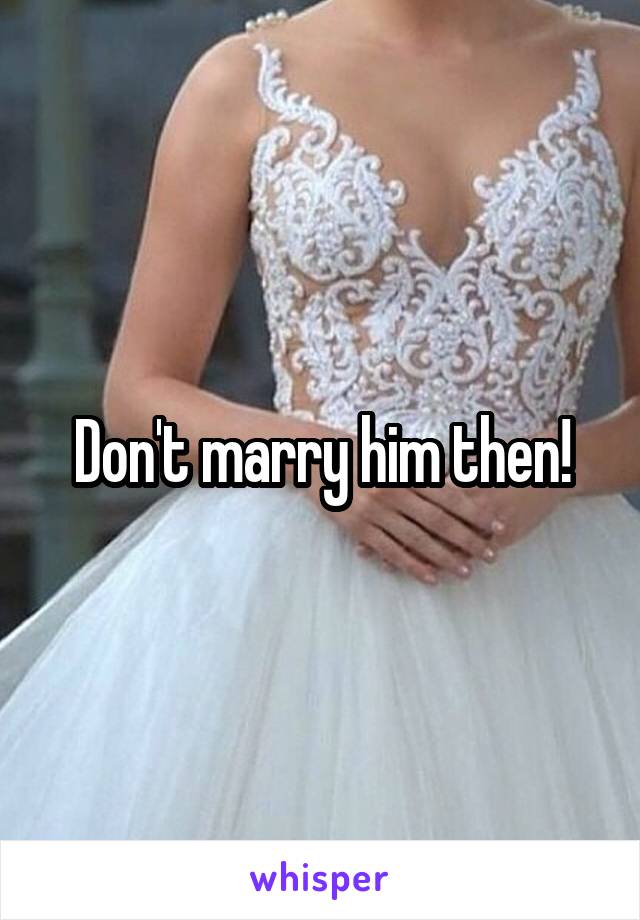 Don't marry him then!