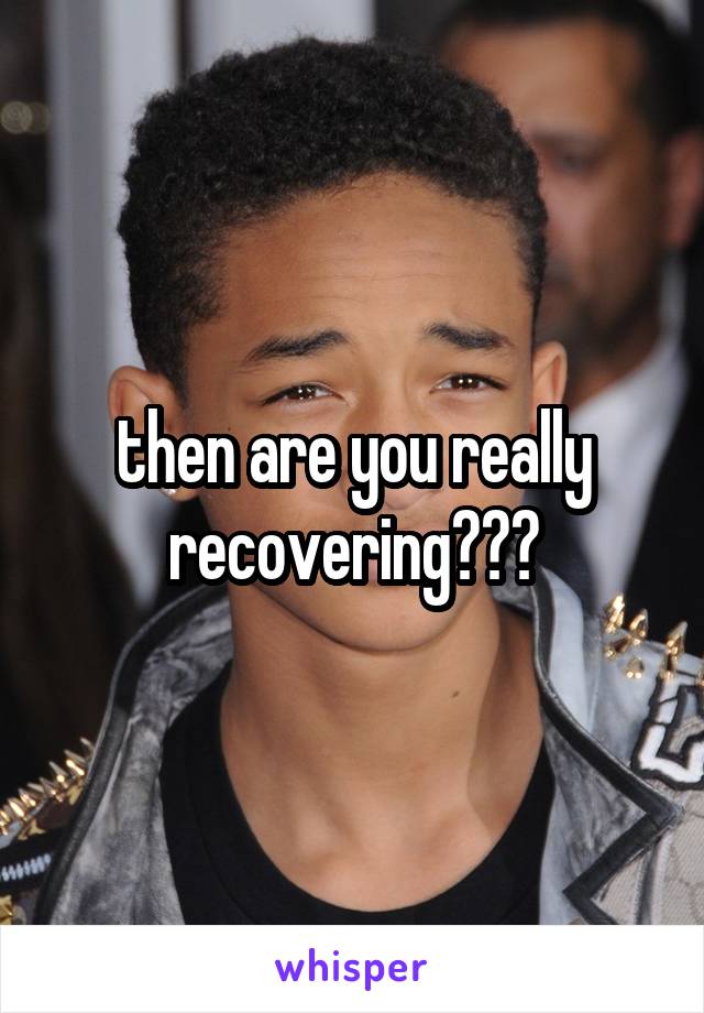 then are you really recovering???