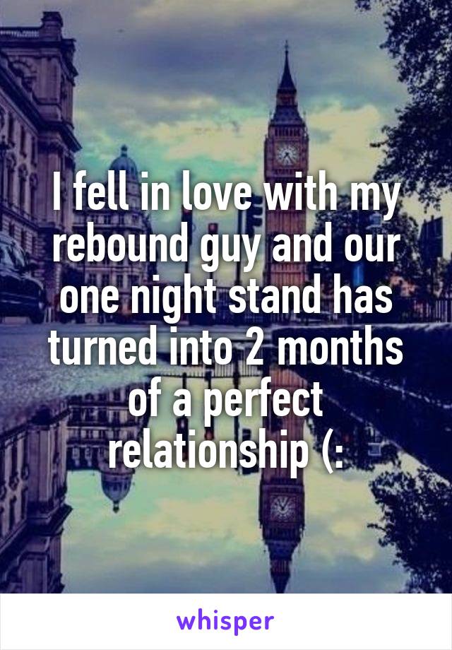 I fell in love with my rebound guy and our one night stand has turned into 2 months of a perfect relationship (: