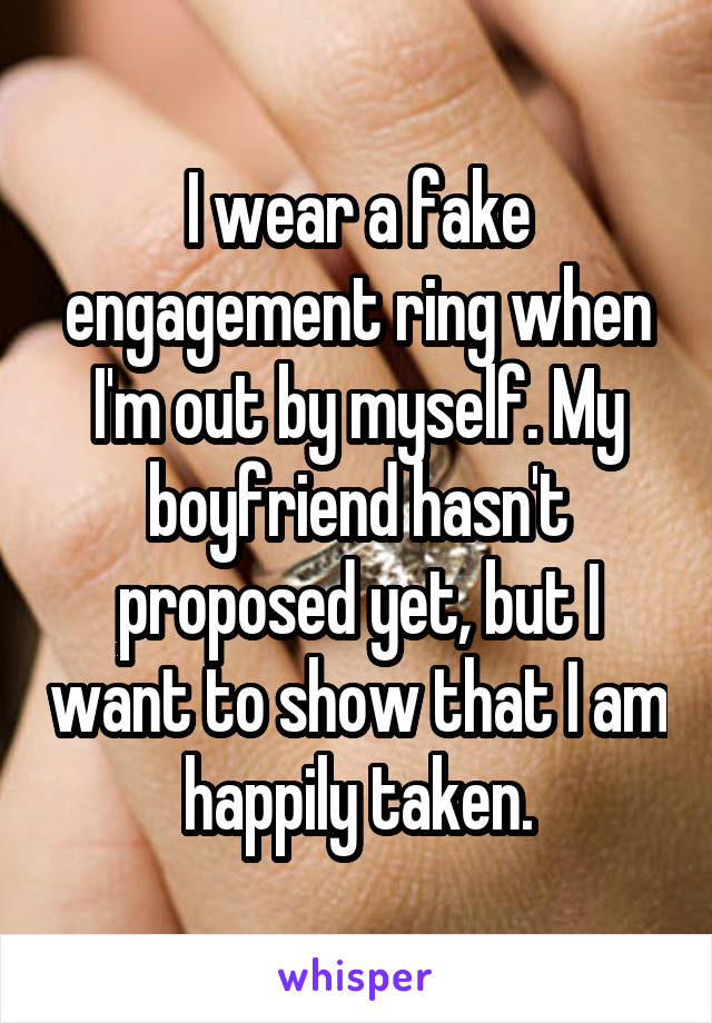 I wear a fake engagement ring when I'm out by myself. My boyfriend hasn't proposed yet, but I want to show that I am happily taken.