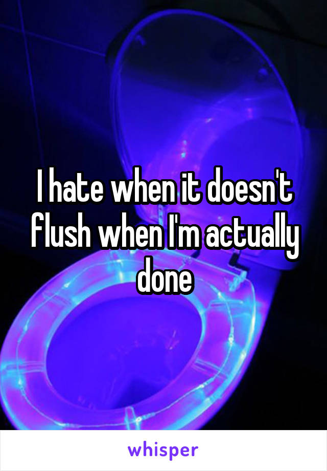 I hate when it doesn't flush when I'm actually done