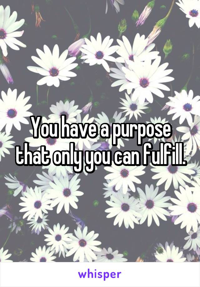 You have a purpose that only you can fulfill.