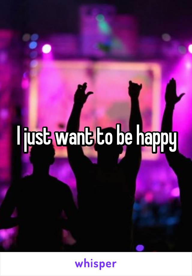 I just want to be happy