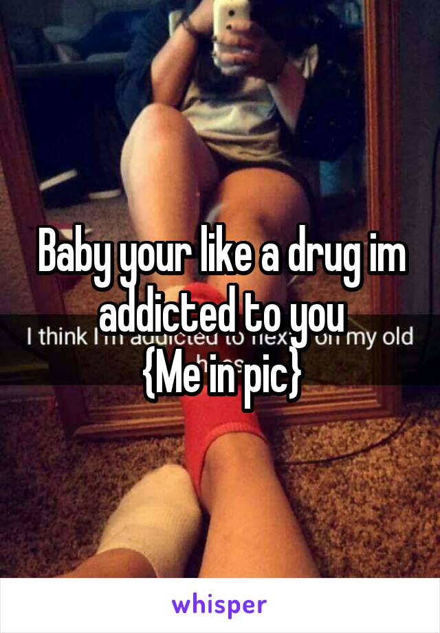 Baby your like a drug im addicted to you
{Me in pic}