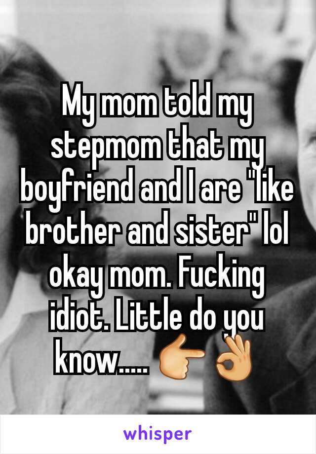 My mom told my stepmom that my boyfriend and I are "like brother and sister" lol okay mom. Fucking idiot. Little do you know..... 👉👌