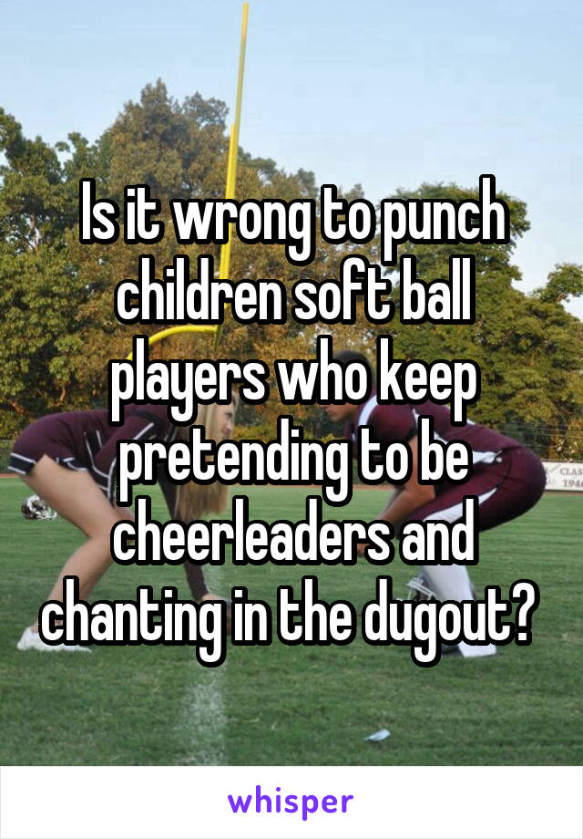 Is it wrong to punch children soft ball players who keep pretending to be cheerleaders and chanting in the dugout? 