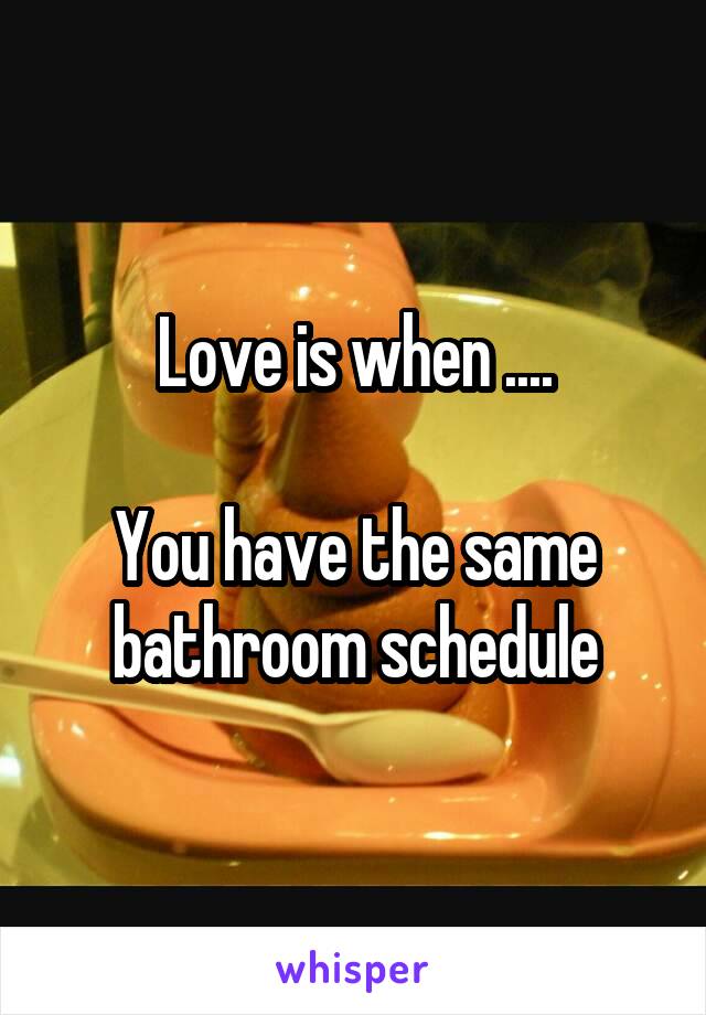 Love is when ....

You have the same bathroom schedule