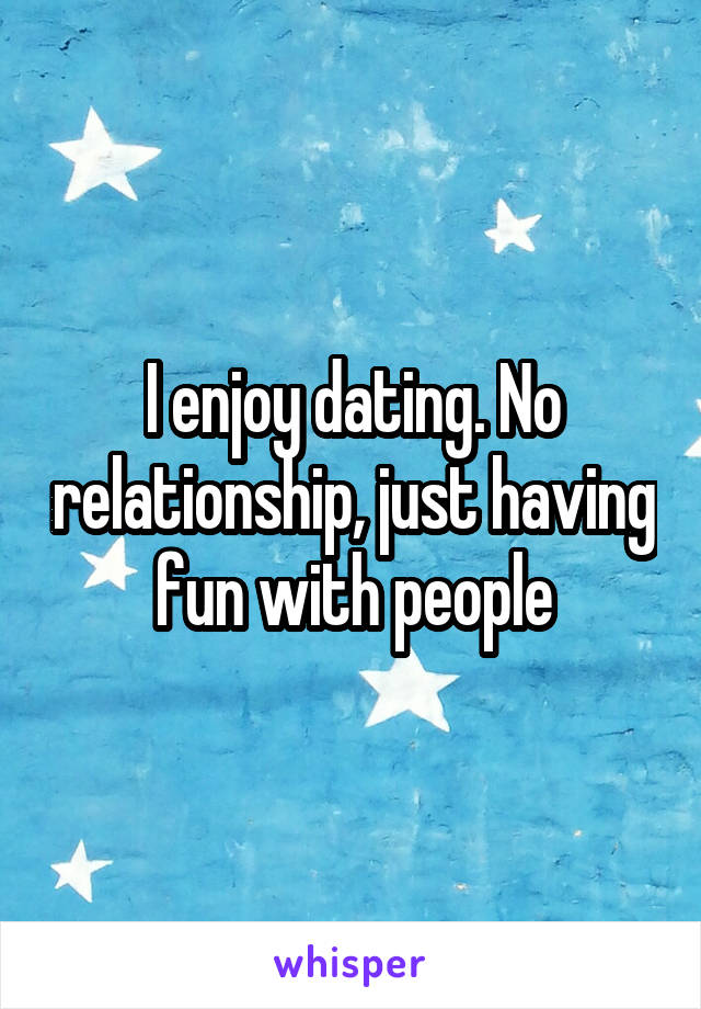 I enjoy dating. No relationship, just having fun with people