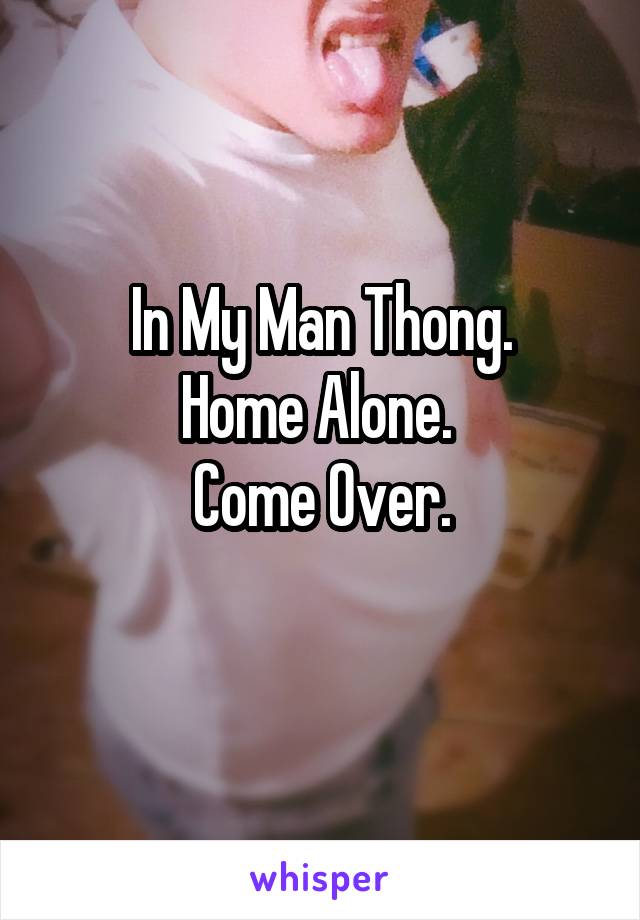 In My Man Thong.
Home Alone. 
Come Over.
