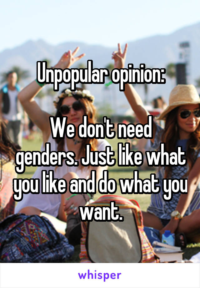 Unpopular opinion:

We don't need genders. Just like what you like and do what you want.