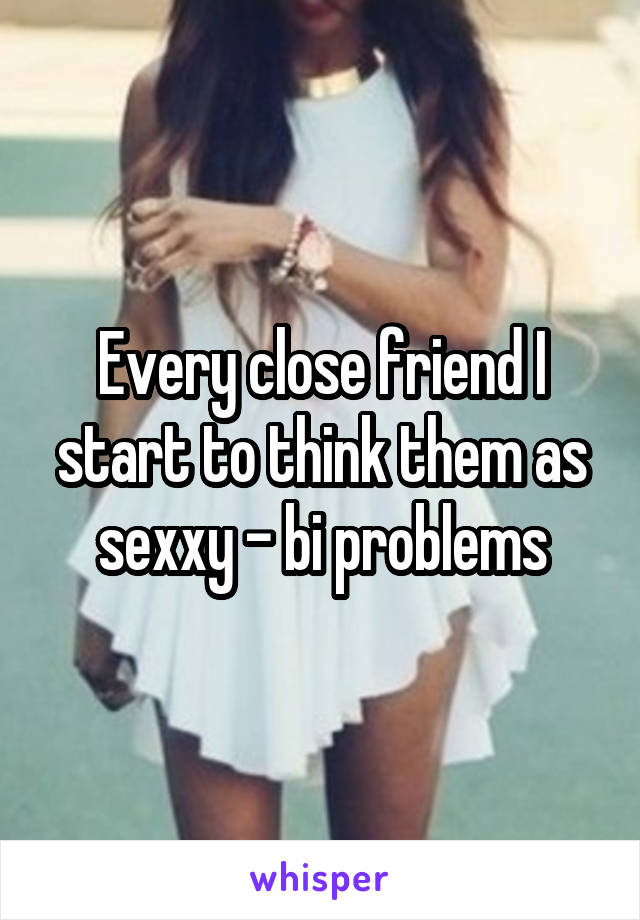 Every close friend I start to think them as sexxy - bi problems