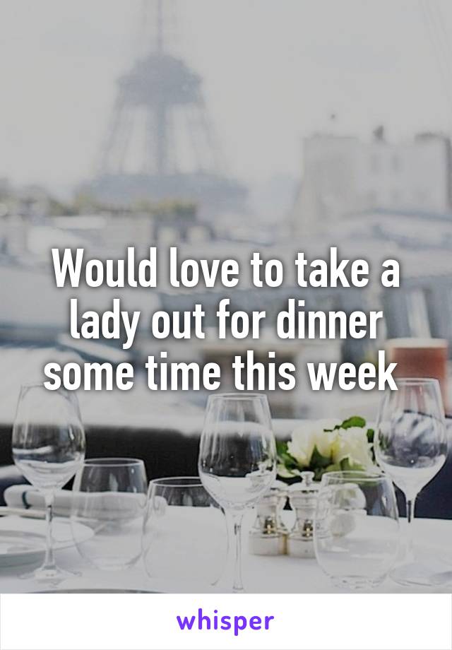 Would love to take a lady out for dinner some time this week 