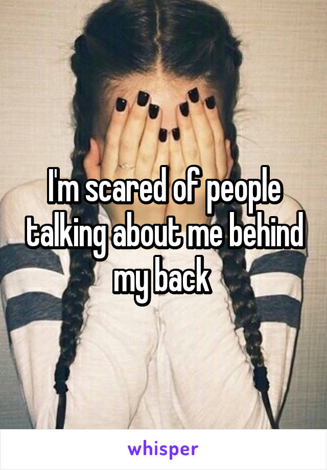 I'm scared of people talking about me behind my back 