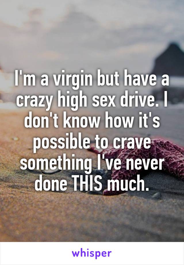 I'm a virgin but have a crazy high sex drive. I don't know how it's possible to crave something I've never done THIS much.